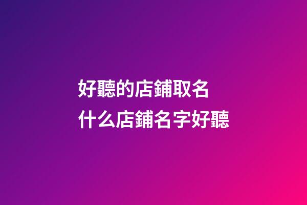 好聽的店鋪取名 什么店鋪名字好聽